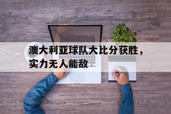 关于澳大利亚球队大比分获胜，实力无人能敌的信息